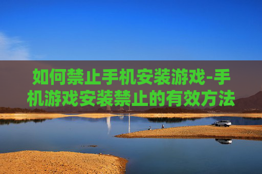 如何禁止手机安装游戏-手机游戏安装禁止的有效方法技巧 如何禁止手机安装游戏-手机游戏安装禁止的有效方法技巧