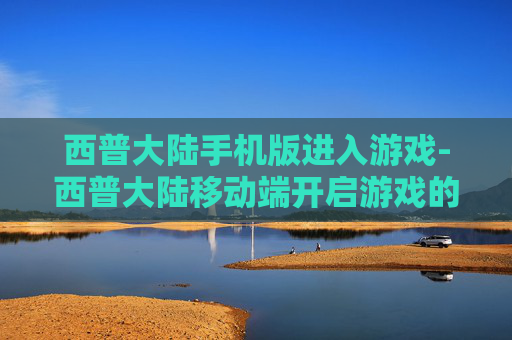西普大陆手机版进入游戏-西普大陆移动端开启游戏的便捷途径 西普大陆手机版进入游戏-西普大陆移动端开启游戏的便捷途径