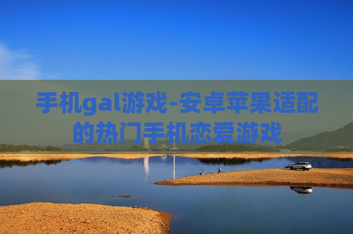 手机gal游戏-安卓苹果适配的热门手机恋爱游戏