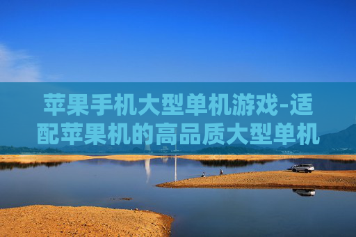 苹果手机大型单机游戏-适配苹果机的高品质大型单机游戏推荐