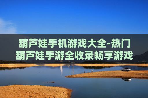 葫芦娃手机游戏大全-热门葫芦娃手游全收录畅享游戏乐趣