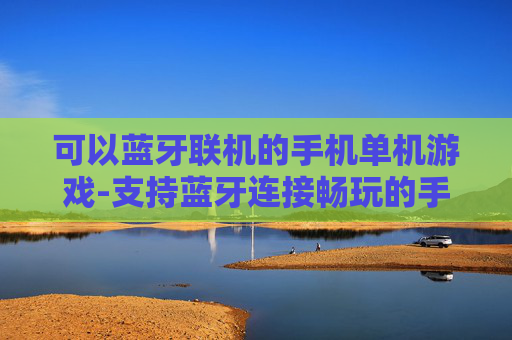 可以蓝牙联机的手机单机游戏-支持蓝牙连接畅玩的手机单机游戏推荐 可以蓝牙联机的手机单机游戏-支持蓝牙连接畅玩的手机单机游戏推荐