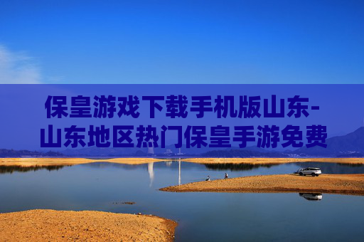 保皇游戏下载手机版山东-山东地区热门保皇手游免费下载途径 保皇游戏下载手机版山东-山东地区热门保皇手游免费下载途径