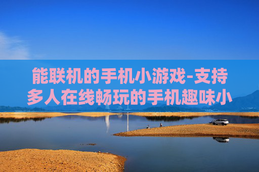 能联机的手机小游戏-支持多人在线畅玩的手机趣味小游戏 能联机的手机小游戏-支持多人在线畅玩的手机趣味小游戏