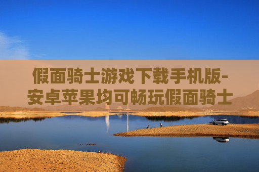 假面骑士游戏下载手机版-安卓苹果均可畅玩假面骑士手游资源