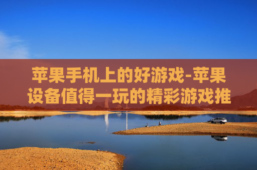 苹果手机上的好游戏-苹果设备值得一玩的精彩游戏推荐 苹果手机上的好游戏-苹果设备值得一玩的精彩游戏推荐