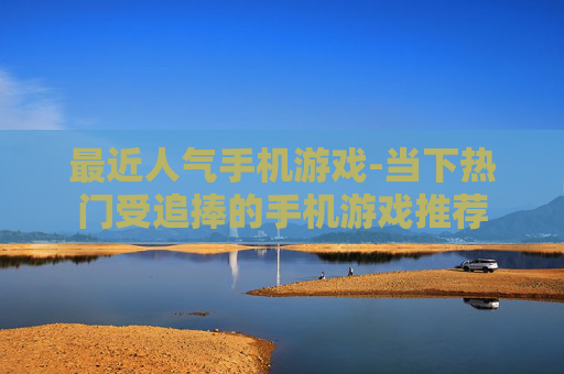 最近人气手机游戏-当下热门受追捧的手机游戏推荐