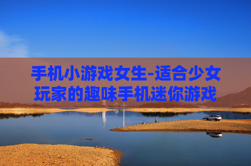 手机小游戏女生-适合少女玩家的趣味手机迷你游戏 手机小游戏女生-适合少女玩家的趣味手机迷你游戏