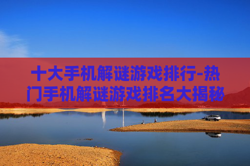 十大手机解谜游戏排行-热门手机解谜游戏排名大揭秘 十大手机解谜游戏排行-热门手机解谜游戏排名大揭秘