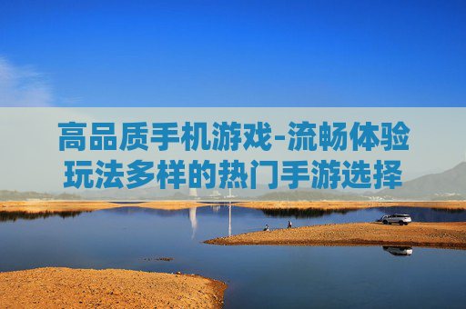 高品质手机游戏-流畅体验玩法多样的热门手游选择