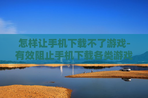 怎样让手机下载不了游戏-有效阻止手机下载各类游戏的方法 怎样让手机下载不了游戏-有效阻止手机下载各类游戏的方法