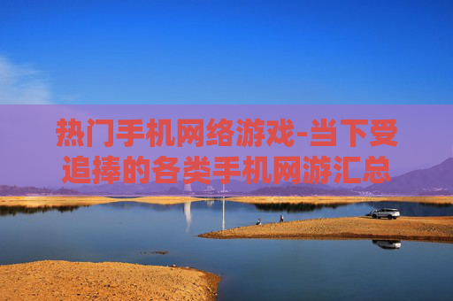 热门手机网络游戏-当下受追捧的各类手机网游汇总