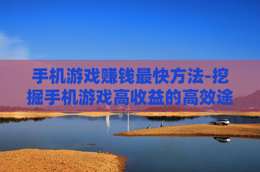 手机游戏赚钱最快方法-挖掘手机游戏高收益的高效途径 手机游戏赚钱最快方法-挖掘手机游戏高收益的高效途径