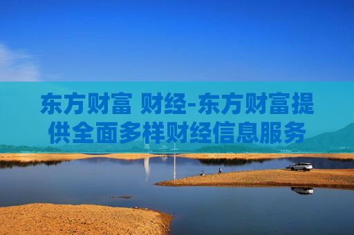 东方财富 财经-东方财富提供全面多样财经信息服务