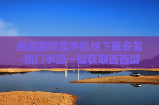 西西游戏盒手机版下载安装-热门手游一键获取西西游戏盒移动端下载
