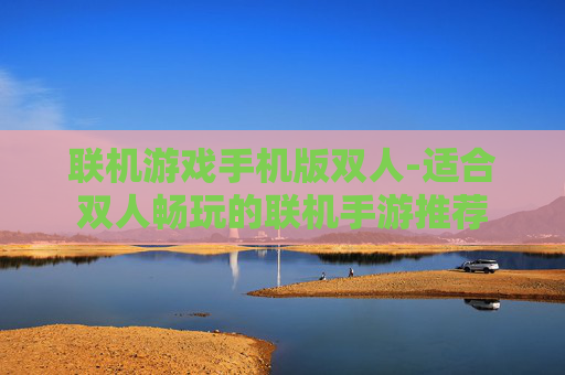 联机游戏手机版双人-适合双人畅玩的联机手游推荐 联机游戏手机版双人-适合双人畅玩的联机手游推荐