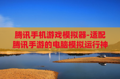 腾讯手机游戏模拟器-适配腾讯手游的电脑模拟运行神器 腾讯手机游戏模拟器-适配腾讯手游的电脑模拟运行神器