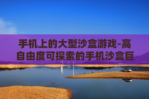 手机上的大型沙盒游戏-高自由度可探索的手机沙盒巨作