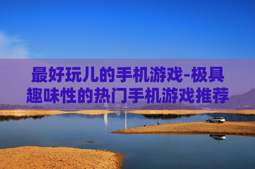 最好玩儿的手机游戏-极具趣味性的热门手机游戏推荐 最好玩儿的手机游戏-极具趣味性的热门手机游戏推荐