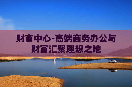 财富中心-高端商务办公与财富汇聚理想之地