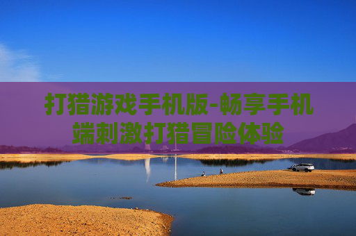 打猎游戏手机版-畅享手机端刺激打猎冒险体验 打猎游戏手机版-畅享手机端刺激打猎冒险体验