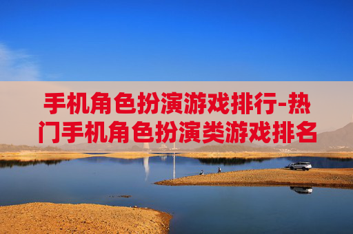 手机角色扮演游戏排行-热门手机角色扮演类游戏排名情况 手机角色扮演游戏排行-热门手机角色扮演类游戏排名情况