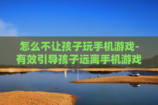 怎么不让孩子玩手机游戏-有效引导孩子远离手机游戏的方法