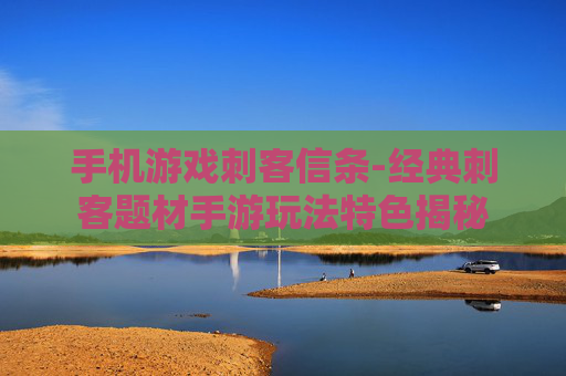 手机游戏刺客信条-经典刺客题材手游玩法特色揭秘