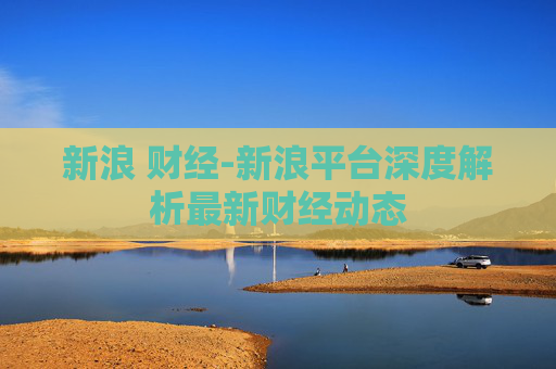 新浪 财经-新浪平台深度解析最新财经动态