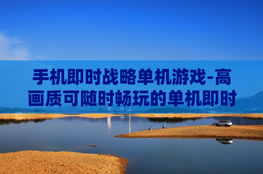 手机即时战略单机游戏-高画质可随时畅玩的单机即时战略手游 手机即时战略单机游戏-高画质可随时畅玩的单机即时战略手游