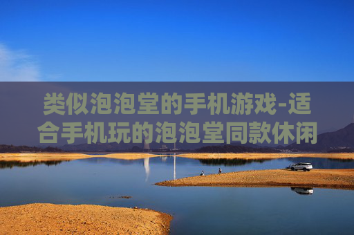 类似泡泡堂的手机游戏-适合手机玩的泡泡堂同款休闲游戏