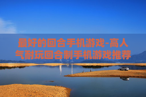 最好的回合手机游戏-高人气耐玩回合制手机游戏推荐 最好的回合手机游戏-高人气耐玩回合制手机游戏推荐
