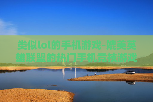 类似lol的手机游戏-媲美英雄联盟的热门手机竞技游戏