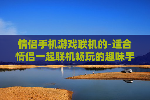 情侣手机游戏联机的-适合情侣一起联机畅玩的趣味手机游戏