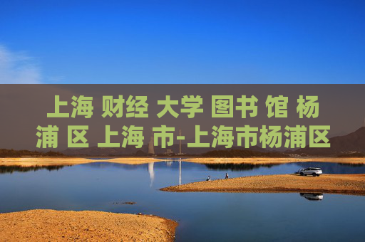 上海 财经 大学 图书 馆 杨浦 区 上海 市-上海市杨浦区上海财经大学图书馆探秘