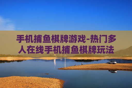 手机捕鱼棋牌游戏-热门多人在线手机捕鱼棋牌玩法 手机捕鱼棋牌游戏-热门多人在线手机捕鱼棋牌玩法