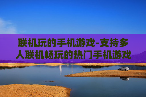 联机玩的手机游戏-支持多人联机畅玩的热门手机游戏 联机玩的手机游戏-支持多人联机畅玩的热门手机游戏