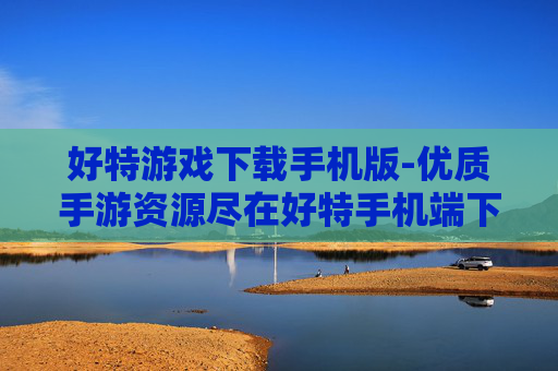 好特游戏下载手机版-优质手游资源尽在好特手机端下载 好特游戏下载手机版-优质手游资源尽在好特手机端下载