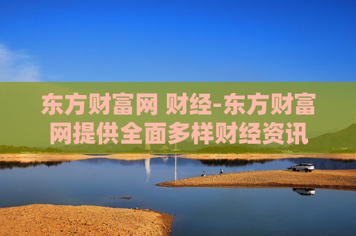东方财富网 财经-东方财富网提供全面多样财经资讯