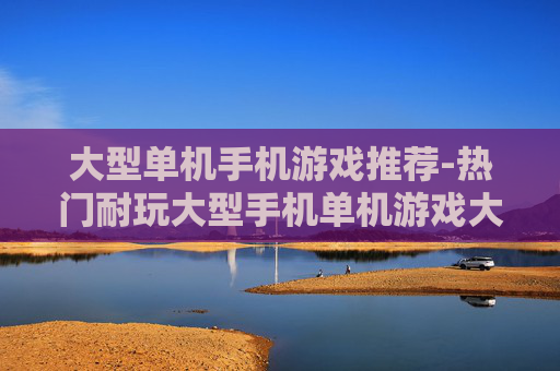 大型单机手机游戏推荐-热门耐玩大型手机单机游戏大盘点 大型单机手机游戏推荐-热门耐玩大型手机单机游戏大盘点