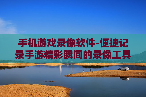 手机游戏录像软件-便捷记录手游精彩瞬间的录像工具