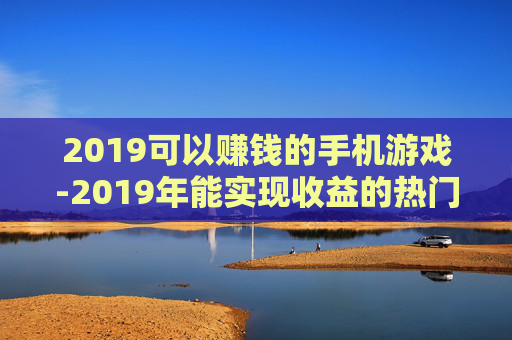 2019可以赚钱的手机游戏-2019年能实现收益的热门手游推荐 2019可以赚钱的手机游戏-2019年能实现收益的热门手游推荐