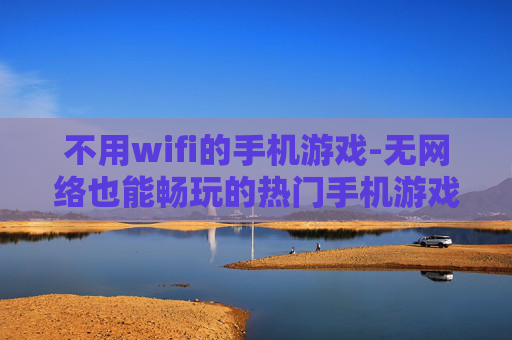不用wifi的手机游戏-无网络也能畅玩的热门手机游戏 不用wifi的手机游戏-无网络也能畅玩的热门手机游戏