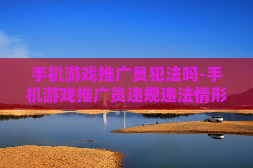 手机游戏推广员犯法吗-手机游戏推广员违规违法情形解析 手机游戏推广员犯法吗-手机游戏推广员违规违法情形解析