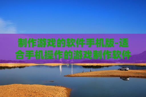 制作游戏的软件手机版-适合手机操作的游戏制作软件推荐