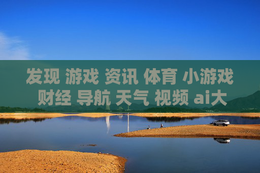 发现 游戏 资讯 体育 小游戏 财经 导航 天气 视频 ai大全 日历-获取多领域信息含游戏体育财经等资源