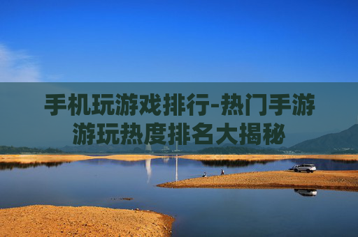 手机玩游戏排行-热门手游游玩热度排名大揭秘 手机玩游戏排行-热门手游游玩热度排名大揭秘