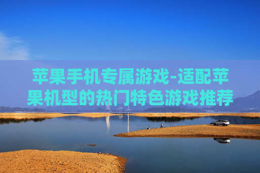 苹果手机专属游戏-适配苹果机型的热门特色游戏推荐 苹果手机专属游戏-适配苹果机型的热门特色游戏推荐