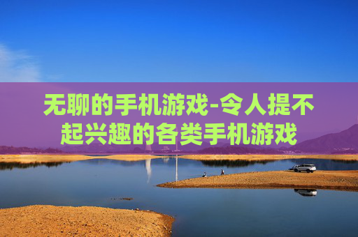 无聊的手机游戏-令人提不起兴趣的各类手机游戏
