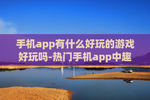 手机app有什么好玩的游戏好玩吗-热门手机app中趣味十足的游戏推荐 手机app有什么好玩的游戏好玩吗-热门手机app中趣味十足的游戏推荐